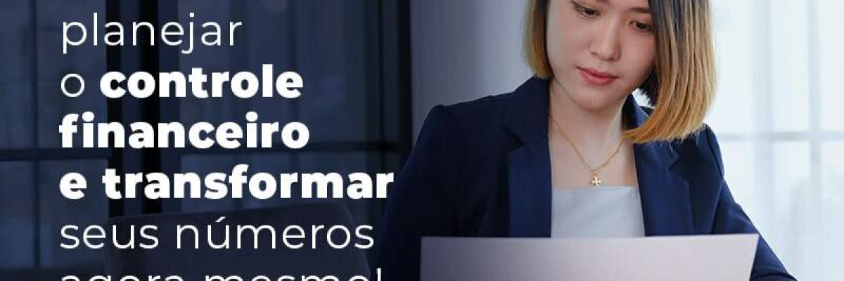 Confira Como Planejar O Controle Financeiro E Transformar Seus Numeros Agora Mesmo Blog Quero Montar Uma Empresa - Escritorial Contábil