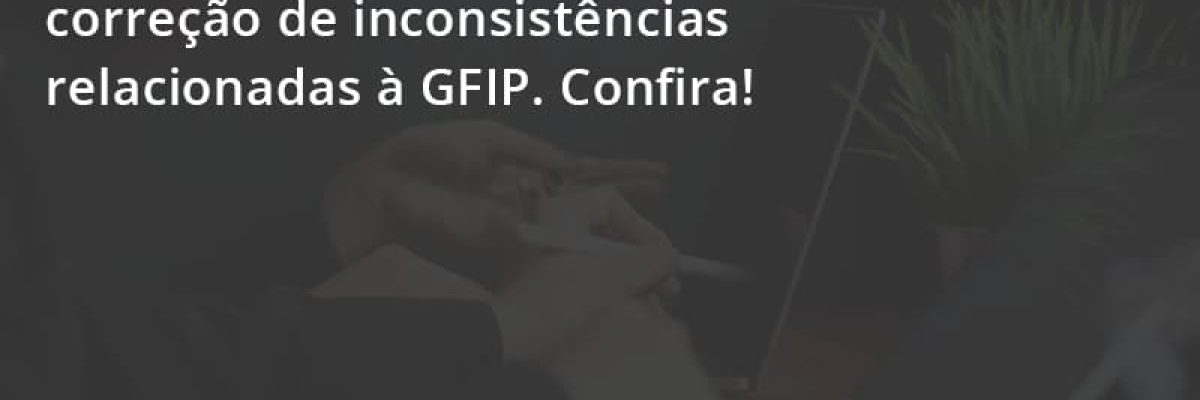Fique Atento Ao Prazo Para Correção De Inconsistências Relacionadas à Gfip. Confira Escritorial Contabilidade Em Uberlândia | Escritorial Contabilidade - Escritorial Contábil